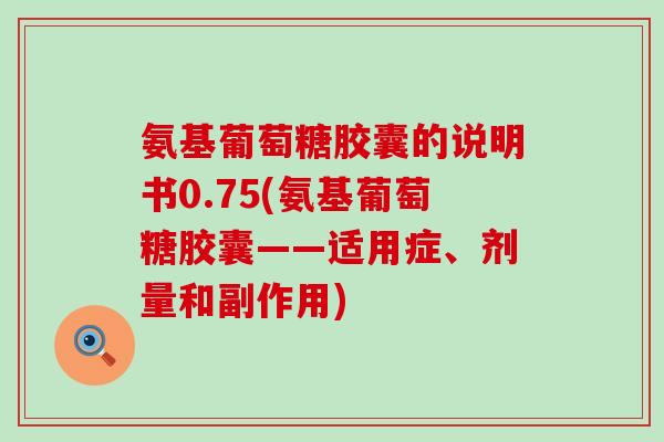 氨基葡萄糖胶囊的说明书0.75(氨基葡萄糖胶囊——适用症、剂量和副作用) 氨基葡萄糖胶囊的说明书0.75(氨基葡萄糖胶囊——适用症、剂量和副作用)
