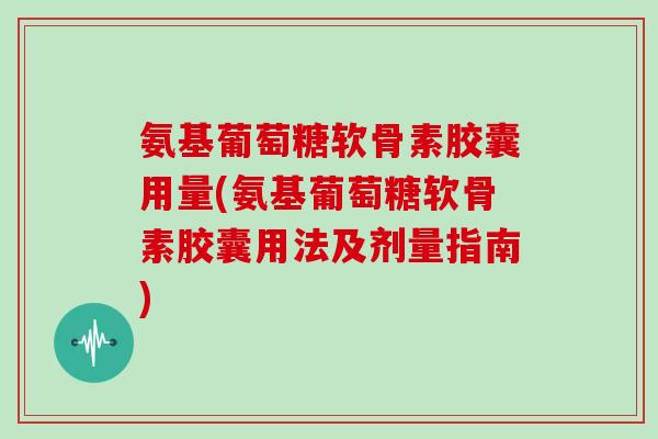 氨基葡萄糖软骨素胶囊用量(氨基葡萄糖软骨素胶囊用法及剂量指南) 氨基葡萄糖软骨素胶囊用量(氨基葡萄糖软骨素胶囊用法及剂量指南)