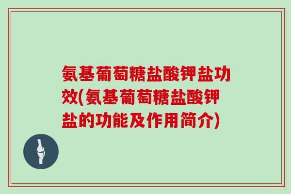 氨基葡萄糖盐酸钾盐功效(氨基葡萄糖盐酸钾盐的功能及作用简介)