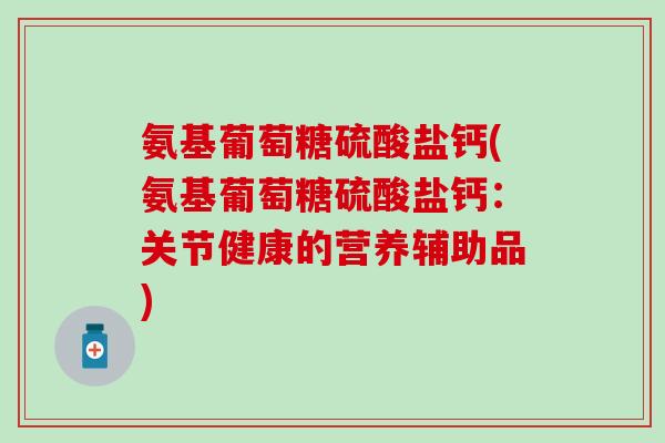氨基葡萄糖硫酸盐钙(氨基葡萄糖硫酸盐钙:关节健康的营养辅助品) 氨基葡萄糖硫酸盐钙(氨基葡萄糖硫酸盐钙:关节健康的营养辅助品)