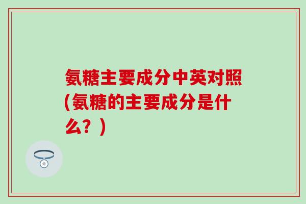 氨糖主要成分中英对照(氨糖的主要成分是什么？)