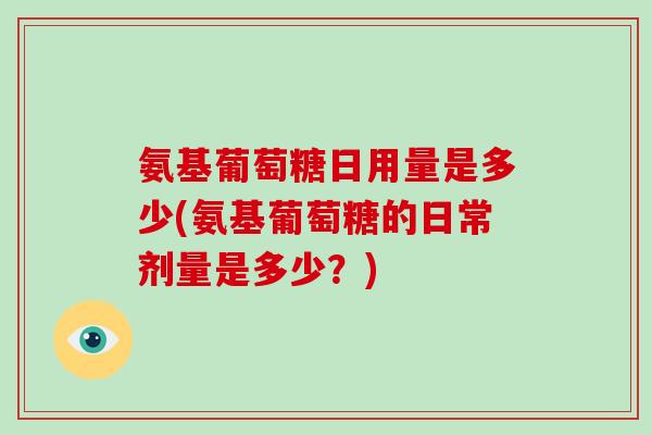 氨基葡萄糖日用量是多少(氨基葡萄糖的日常剂量是多少?) 氨基葡萄糖日用量是多少(氨基葡萄糖的日常剂量是多少?)