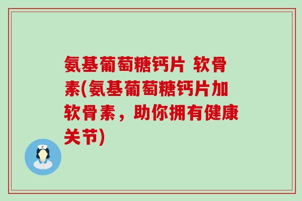 氨基葡萄糖钙片 软骨素(氨基葡萄糖钙片加软骨素,助你拥有健康关节) 氨基葡萄糖钙片 软骨素(氨基葡萄糖钙片加软骨素,助你拥有健康关节)