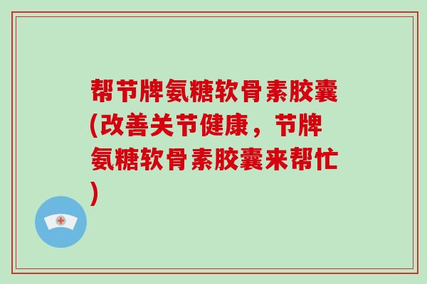 帮节牌氨糖软骨素胶囊(改善关节健康,节牌氨糖软骨素胶囊来帮忙) 帮节牌氨糖软骨素胶囊(改善关节健康,节牌氨糖软骨素胶囊来帮忙)