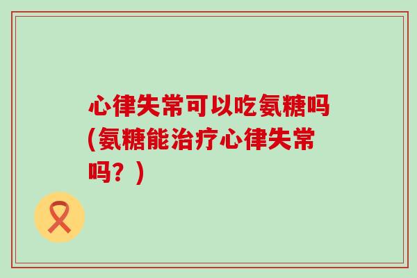 心律失常可以吃氨糖吗(氨糖能心律失常吗?) 心律失常可以吃氨糖吗(氨糖能心律失常吗?)