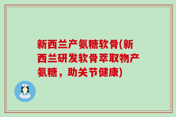 新西兰产氨糖软骨(新西兰研发软骨萃取物产氨糖,助关节健康) 新西兰产氨糖软骨(新西兰研发软骨萃取物产氨糖,助关节健康)