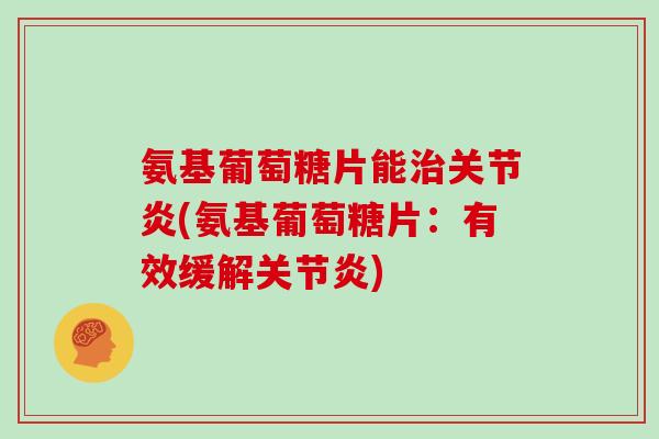 氨基葡萄糖片能(氨基葡萄糖片:有效缓解) 氨基葡萄糖片能(氨基葡萄糖片:有效缓解)