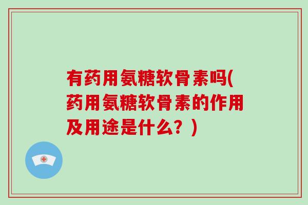 有药用氨糖软骨素吗(药用氨糖软骨素的作用及用途是什么？)