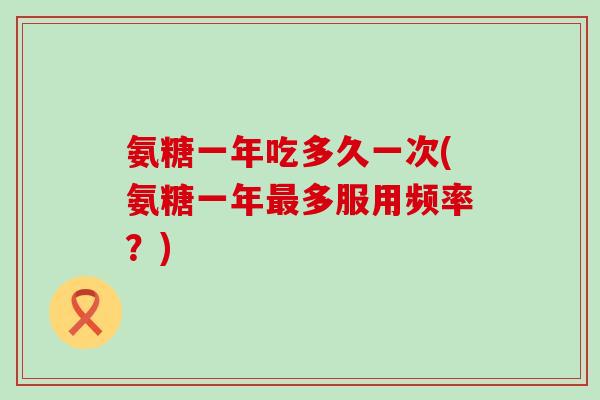 氨糖一年吃多久一次(氨糖一年多服用频率？)