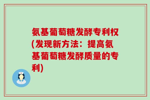 氨基葡萄糖发酵专利权(发现新方法:提高氨基葡萄糖发酵质量的专利) 氨基葡萄糖发酵专利权(发现新方法:提高氨基葡萄糖发酵质量的专利)