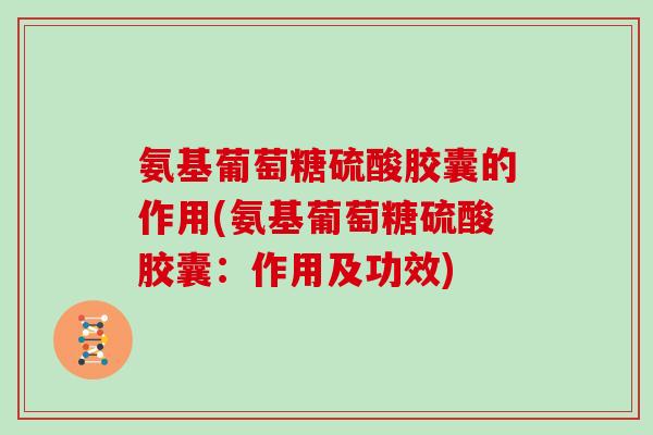 氨基葡萄糖硫酸胶囊的作用(氨基葡萄糖硫酸胶囊:作用及功效) 氨基葡萄糖硫酸胶囊的作用(氨基葡萄糖硫酸胶囊:作用及功效)