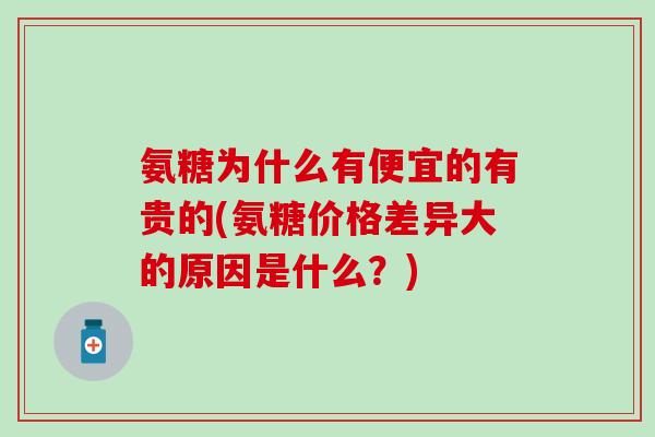 氨糖为什么有便宜的有贵的(氨糖价格差异大的原因是什么？)