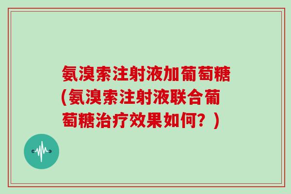 氨溴索注射液加葡萄糖(氨溴索注射液联合葡萄糖效果如何?) 氨溴索注射液加葡萄糖(氨溴索注射液联合葡萄糖效果如何?)