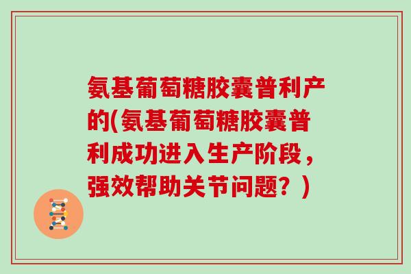 氨基葡萄糖胶囊普利产的(氨基葡萄糖胶囊普利成功进入生产阶段,强效帮助关节问题?) 氨基葡萄糖胶囊普利产的(氨基葡萄糖胶囊普利成功进入生产阶段,强效帮助关节问题?)