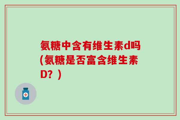 氨糖中含有维生素d吗(氨糖是否富含维生素D?) 氨糖中含有维生素d吗(氨糖是否富含维生素D?)