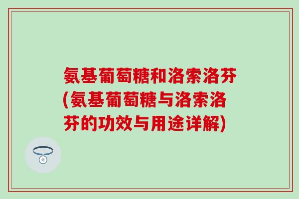 氨基葡萄糖和洛索洛芬(氨基葡萄糖与洛索洛芬的功效与用途详解) 氨基葡萄糖和洛索洛芬(氨基葡萄糖与洛索洛芬的功效与用途详解)