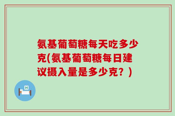 氨基葡萄糖每天吃多少克(氨基葡萄糖每日建议摄入量是多少克?) 氨基葡萄糖每天吃多少克(氨基葡萄糖每日建议摄入量是多少克?)