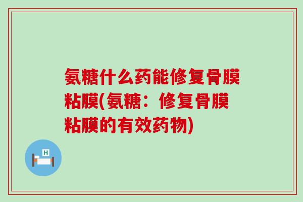 氨糖什么药能修复骨膜粘膜(氨糖:修复骨膜粘膜的有效) 氨糖什么药能修复骨膜粘膜(氨糖:修复骨膜粘膜的有效)