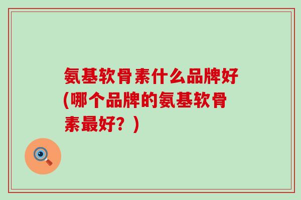 氨基软骨素什么品牌好(哪个品牌的氨基软骨素好?) 氨基软骨素什么品牌好(哪个品牌的氨基软骨素好?)