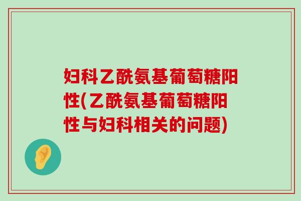 乙酰氨基葡萄糖阳性(乙酰氨基葡萄糖阳性与相关的问题) 乙酰氨基葡萄糖阳性(乙酰氨基葡萄糖阳性与相关的问题)