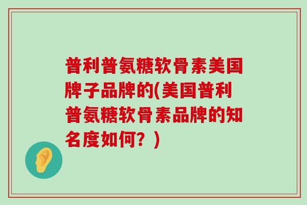 普利普氨糖软骨素美国牌子品牌的(美国普利普氨糖软骨素品牌的知名度如何?) 普利普氨糖软骨素美国牌子品牌的(美国普利普氨糖软骨素品牌的知名度如何?)