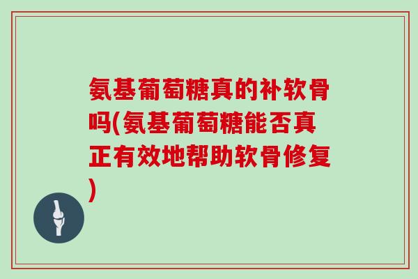 氨基葡萄糖真的补软骨吗(氨基葡萄糖能否真正有效地帮助软骨修复) 氨基葡萄糖真的补软骨吗(氨基葡萄糖能否真正有效地帮助软骨修复)