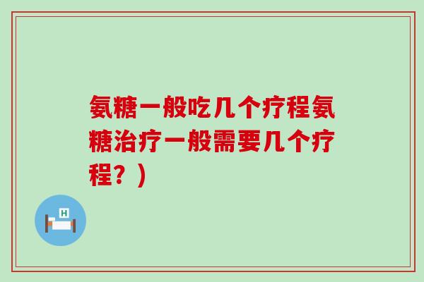 氨糖一般吃几个疗程氨糖一般需要几个疗程？)