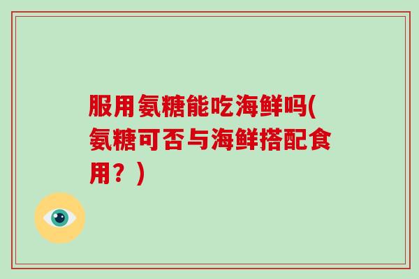 服用氨糖能吃海鲜吗(氨糖可否与海鲜搭配食用？)