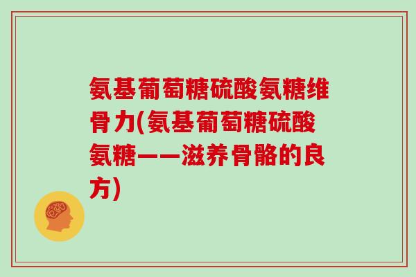氨基葡萄糖硫酸氨糖维骨力(氨基葡萄糖硫酸氨糖——滋养骨骼的良方)