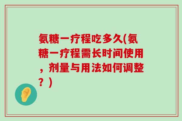 氨糖一疗程吃多久(氨糖一疗程需长时间使用，剂量与用法如何调整？)