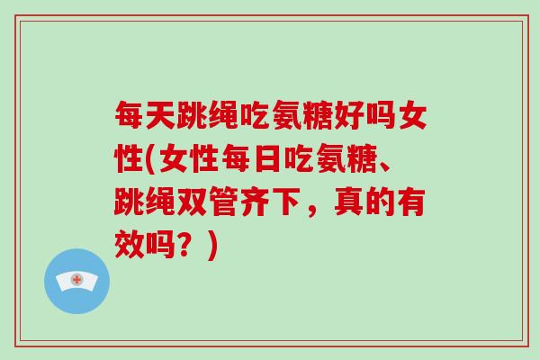 每天跳绳吃氨糖好吗女性(女性每日吃氨糖、跳绳双管齐下,真的有效吗?) 每天跳绳吃氨糖好吗女性(女性每日吃氨糖、跳绳双管齐下,真的有效吗?)