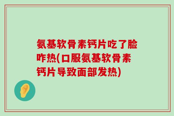氨基软骨素钙片吃了脸咋热(口服氨基软骨素钙片导致面部发热) 氨基软骨素钙片吃了脸咋热(口服氨基软骨素钙片导致面部发热)