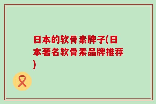 日本的软骨素牌子(日本著名软骨素品牌推荐) 日本的软骨素牌子(日本著名软骨素品牌推荐)