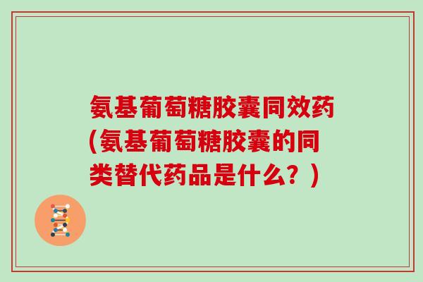 氨基葡萄糖胶囊同效药(氨基葡萄糖胶囊的同类替代药品是什么?) 氨基葡萄糖胶囊同效药(氨基葡萄糖胶囊的同类替代药品是什么?)