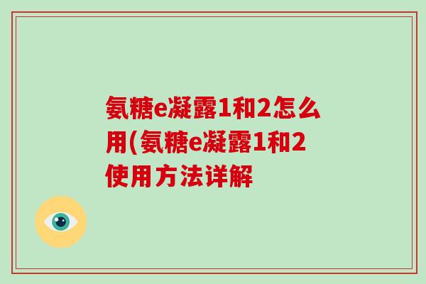 氨糖e凝露1和2怎么用(氨糖e凝露1和2使用方法详解 氨糖e凝露1和2怎么用(氨糖e凝露1和2使用方法详解