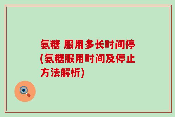氨糖 服用多长时间停(氨糖服用时间及停止方法解析) 氨糖 服用多长时间停(氨糖服用时间及停止方法解析)