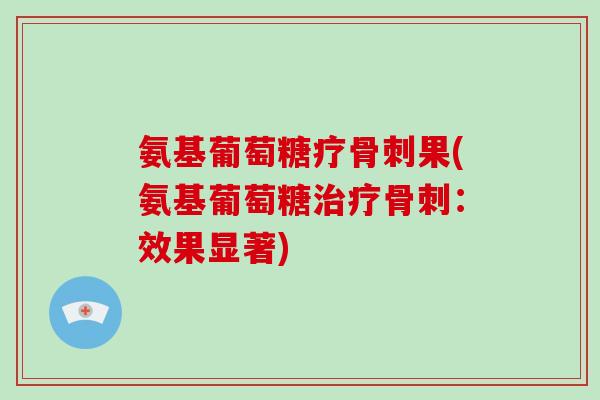 氨基葡萄糖疗果(氨基葡萄糖:效果显著) 氨基葡萄糖疗果(氨基葡萄糖:效果显著)
