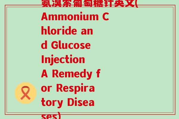 氨溴索葡萄糖针英文(Ammonium Chloride and Glucose Injection A Remedy for Respiratory Diseases)