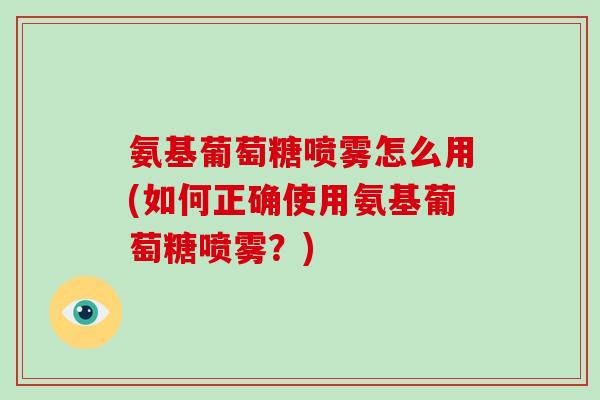 氨基葡萄糖喷雾怎么用(如何正确使用氨基葡萄糖喷雾？)