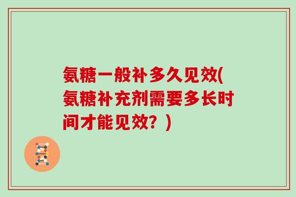 氨糖一般补多久见效(氨糖补充剂需要多长时间才能见效?) 氨糖一般补多久见效(氨糖补充剂需要多长时间才能见效?)