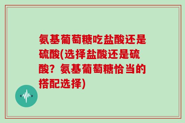 氨基葡萄糖吃盐酸还是硫酸(选择盐酸还是硫酸?氨基葡萄糖恰当的搭配选择) 氨基葡萄糖吃盐酸还是硫酸(选择盐酸还是硫酸?氨基葡萄糖恰当的搭配选择)