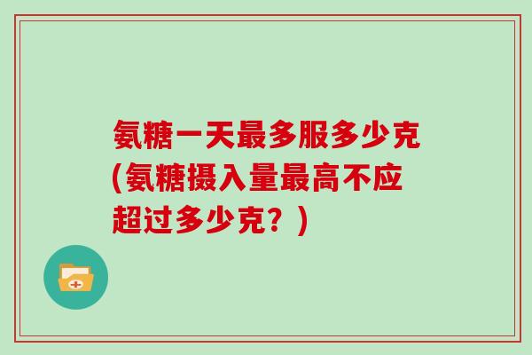 氨糖一天多服多少克(氨糖摄入量高不应超过多少克?) 氨糖一天多服多少克(氨糖摄入量高不应超过多少克?)