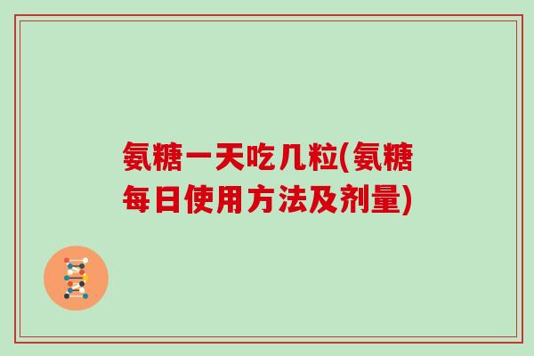 氨糖一天吃几粒(氨糖每日使用方法及剂量) 氨糖一天吃几粒(氨糖每日使用方法及剂量)