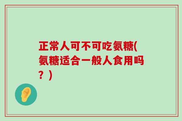 正常人可不可吃氨糖(氨糖适合一般人食用吗?) 正常人可不可吃氨糖(氨糖适合一般人食用吗?)