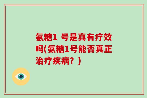 氨糖1 号是真有疗效吗(氨糖1号能否真正?) 氨糖1 号是真有疗效吗(氨糖1号能否真正?)