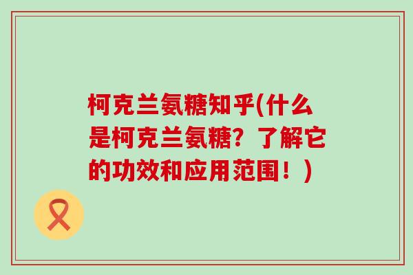 柯克兰氨糖知乎(什么是柯克兰氨糖?了解它的功效和应用范围!) 柯克兰氨糖知乎(什么是柯克兰氨糖?了解它的功效和应用范围!)