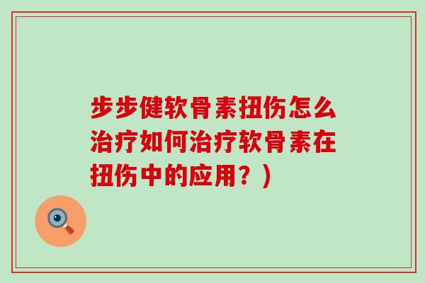 步步健软骨素扭伤怎么如何软骨素在扭伤中的应用?) 步步健软骨素扭伤怎么如何软骨素在扭伤中的应用?)