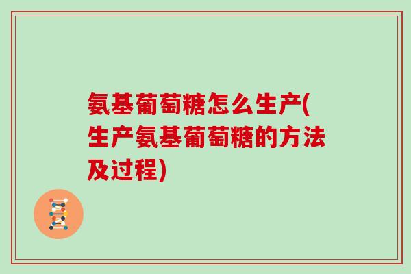 氨基葡萄糖怎么生产(生产氨基葡萄糖的方法及过程) 氨基葡萄糖怎么生产(生产氨基葡萄糖的方法及过程)