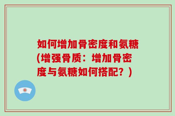 如何增加骨密度和氨糖(增强骨质：增加骨密度与氨糖如何搭配？)