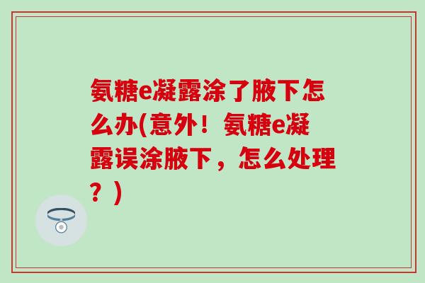 氨糖e凝露涂了腋下怎么办(意外!氨糖e凝露误涂腋下,怎么处理?) 氨糖e凝露涂了腋下怎么办(意外!氨糖e凝露误涂腋下,怎么处理?)